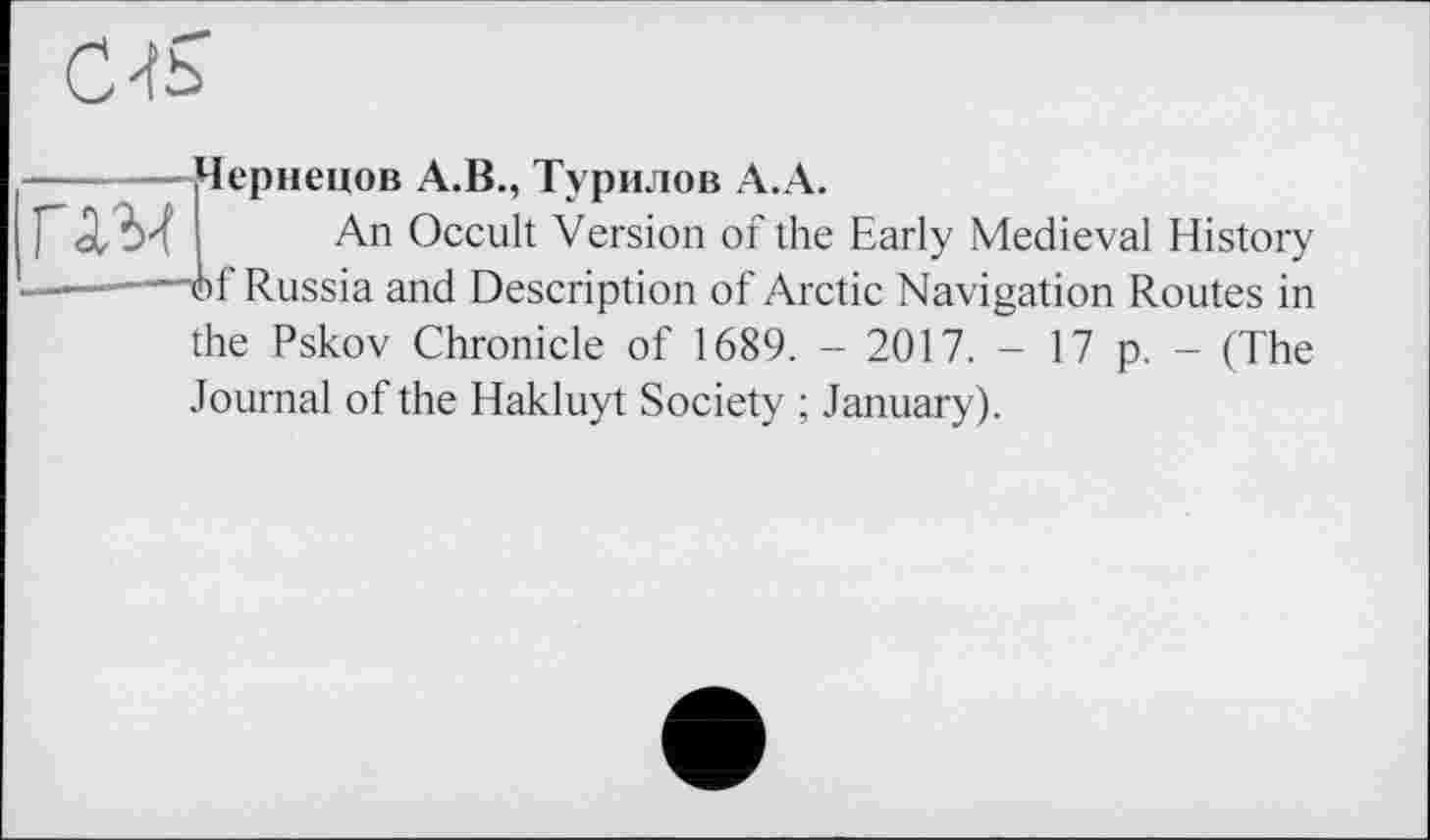 ﻿C-tS
3Чернецов А.В., Турилов А.А.
An Occult Version of the Early Medieval History f Russia and Description of Arctic Navigation Routes in
the Pskov Chronicle of 1689. - 2017. - 17 p. - (The Journal of the Hakluyt Society ; January).